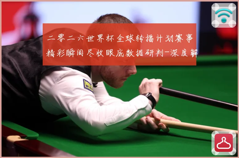 二零二六世界杯全球转播计划赛事精彩瞬间尽收眼底数据研判-深度解析