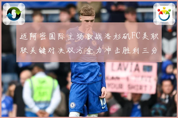 迈阿密国际主场激战洛杉矶FC美职联关键对决双方全力冲击胜利三分解析-深度解析