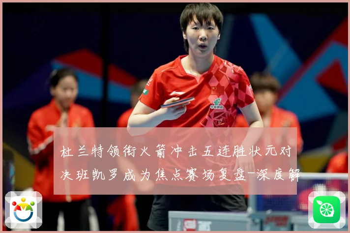 杜兰特领衔火箭冲击五连胜状元对决班凯罗成为焦点赛场复盘-深度解析