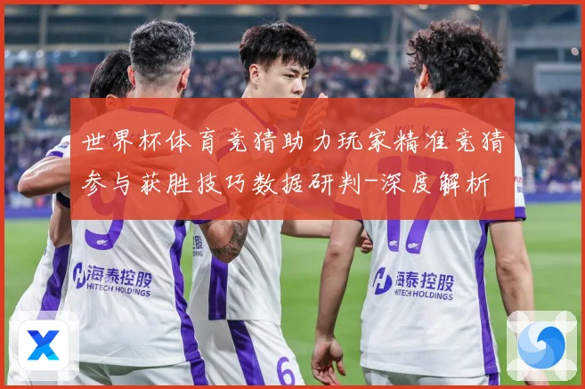 世界杯体育竞猜助力玩家精准竞猜参与获胜技巧数据研判-深度解析