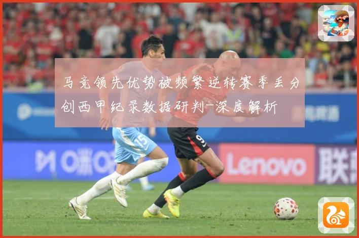 马竞领先优势被频繁逆转赛季丢分创西甲纪录数据研判-深度解析
