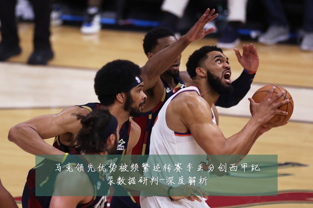 马竞领先优势被频繁逆转赛季丢分创西甲纪录数据研判-深度解析