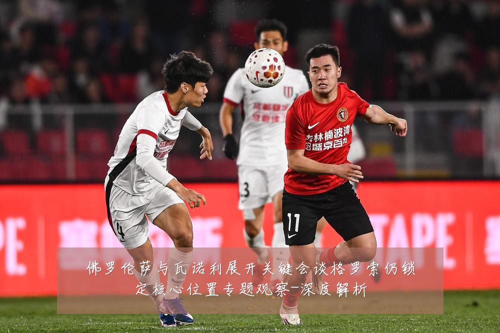 佛罗伦萨与瓦诺利展开关键会谈格罗索仍锁定核心位置专题观察-深度解析