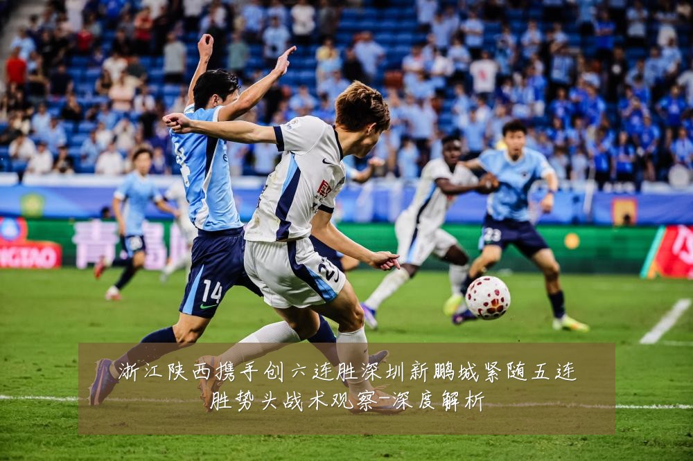 浙江陕西携手创六连胜深圳新鹏城紧随五连胜势头战术观察-深度解析