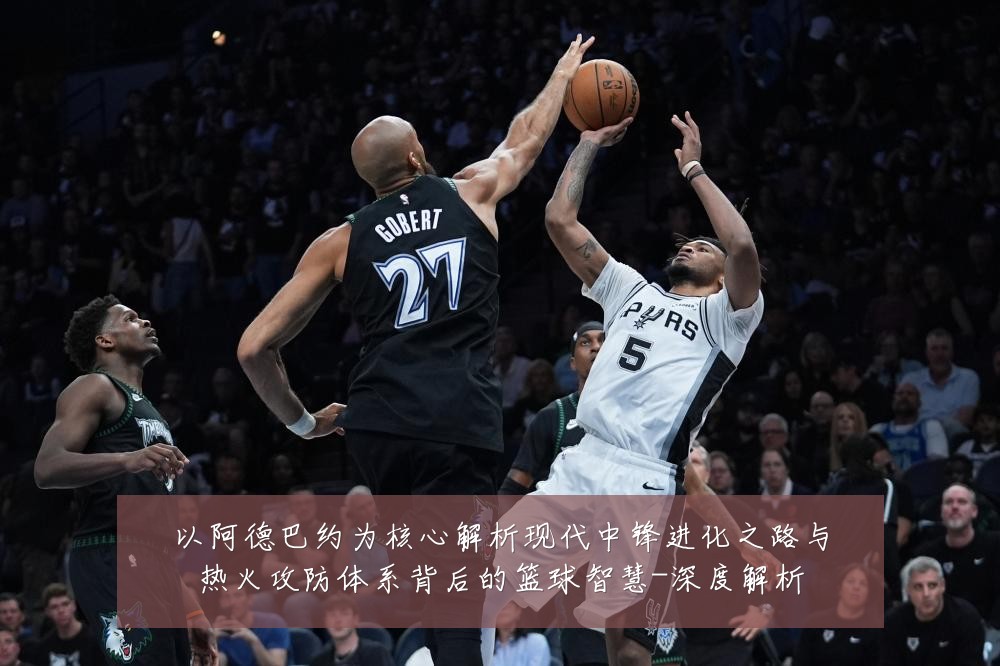 以阿德巴约为核心解析现代中锋进化之路与热火攻防体系背后的篮球智慧-深度解析