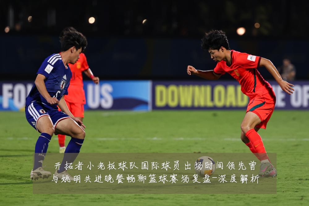开拓者小老板球队国际球员出场时间领先曾与姚明共进晚餐畅聊篮球赛场复盘-深度解析